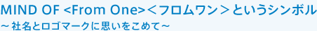 MIND OF <From One>＜フロムワン＞というシンボル。～社名とロゴマークに思いをこめて～